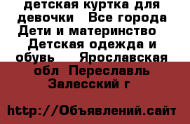 детская куртка для девочки - Все города Дети и материнство » Детская одежда и обувь   . Ярославская обл.,Переславль-Залесский г.